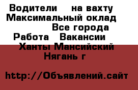 Водители BC на вахту. › Максимальный оклад ­ 79 200 - Все города Работа » Вакансии   . Ханты-Мансийский,Нягань г.